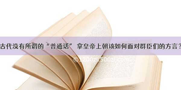 古代没有所谓的“普通话” 拿皇帝上朝该如何面对群臣们的方言？