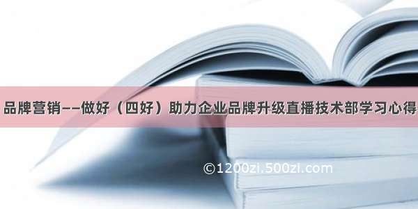 品牌营销——做好（四好）助力企业品牌升级直播技术部学习心得