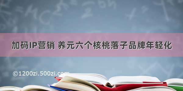 加码IP营销 养元六个核桃落子品牌年轻化