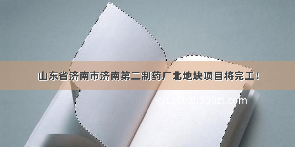 山东省济南市济南第二制药厂北地块项目将完工！