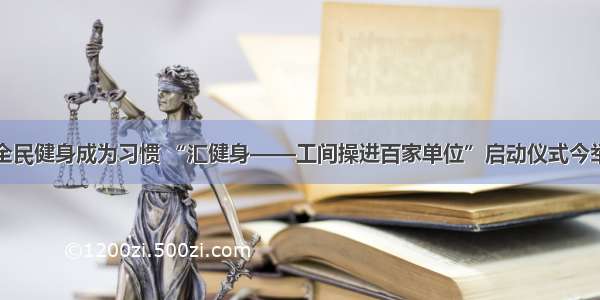 让全民健身成为习惯 “汇健身——工间操进百家单位”启动仪式今举行