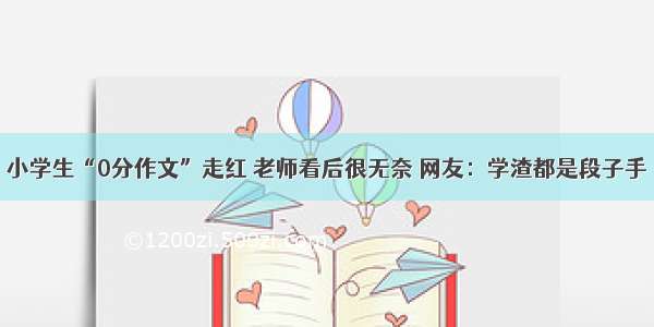 小学生“0分作文”走红 老师看后很无奈 网友：学渣都是段子手