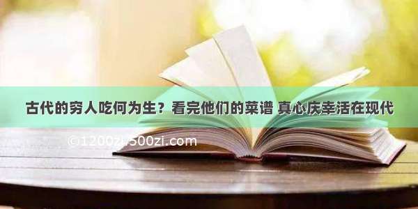 古代的穷人吃何为生？看完他们的菜谱 真心庆幸活在现代