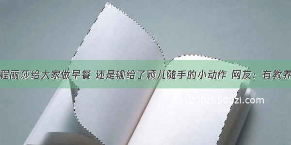 程丽莎给大家做早餐 还是输给了颖儿随手的小动作 网友：有教养