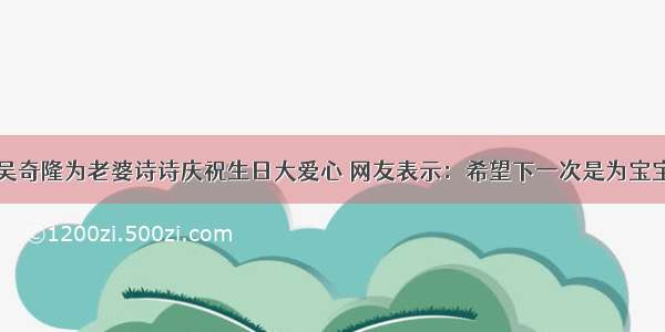 吴奇隆为老婆诗诗庆祝生日大爱心 网友表示：希望下一次是为宝宝