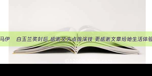 马伊琍白玉兰奖封后 感谢丈夫点拨演技 更感谢文章给她生活体验