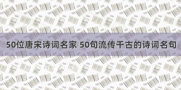 50位唐宋诗词名家 50句流传千古的诗词名句