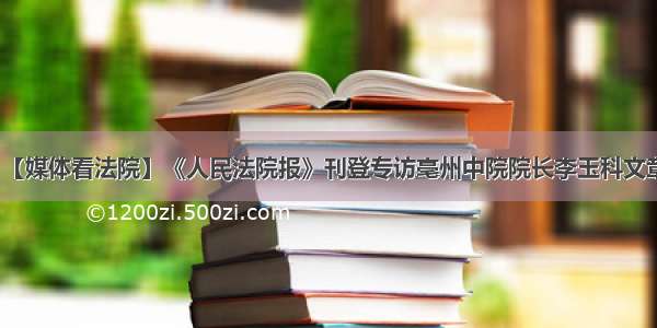 【媒体看法院】《人民法院报》刊登专访亳州中院院长李玉科文章