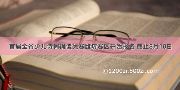 首届全省少儿诗词诵读大赛潍坊赛区开始报名 截止8月10日