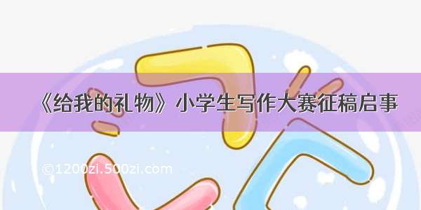 《给我的礼物》小学生写作大赛征稿启事