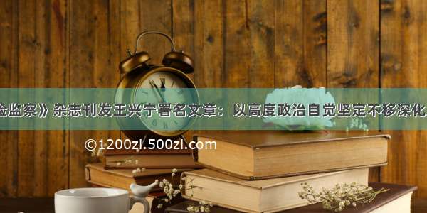 《中国纪检监察》杂志刊发王兴宁署名文章：以高度政治自觉坚定不移深化反腐败斗争