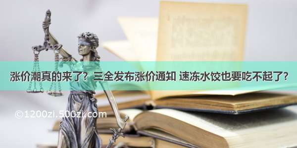 涨价潮真的来了？三全发布涨价通知 速冻水饺也要吃不起了？