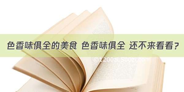 色香味俱全的美食 色香味俱全 还不来看看？