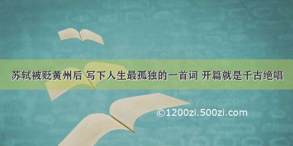 苏轼被贬黄州后 写下人生最孤独的一首词 开篇就是千古绝唱