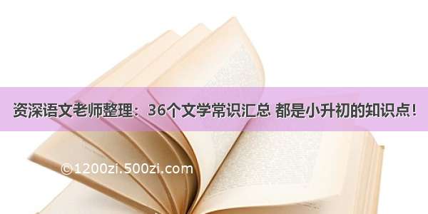 资深语文老师整理：36个文学常识汇总 都是小升初的知识点！