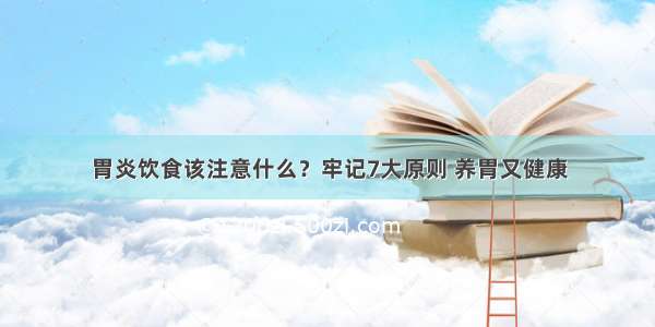 胃炎饮食该注意什么？牢记7大原则 养胃又健康