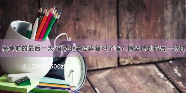 高考前的最后一天 语文不需要再复习了吗？请坚持到最后一分钟