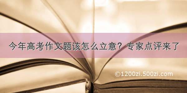 今年高考作文题该怎么立意？专家点评来了