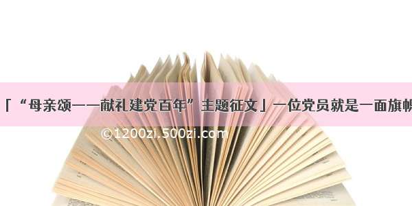 「“母亲颂——献礼建党百年”主题征文」一位党员就是一面旗帜