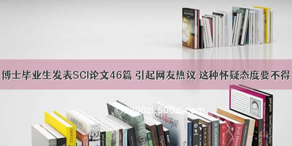 博士毕业生发表SCI论文46篇 引起网友热议 这种怀疑态度要不得