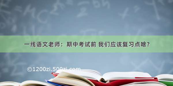 一线语文老师：期中考试前 我们应该复习点啥？