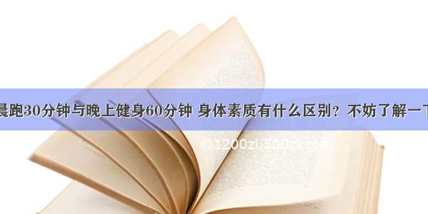 晨跑30分钟与晚上健身60分钟 身体素质有什么区别？不妨了解一下