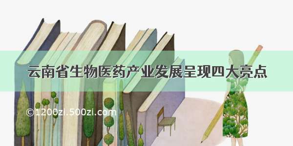云南省生物医药产业发展呈现四大亮点