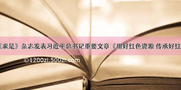 「头条」《求是》杂志发表习近平总书记重要文章《用好红色资源 传承好红色基因 把红