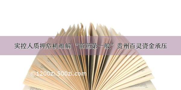 实控人质押危机难解 “苗药第一股”贵州百灵资金承压