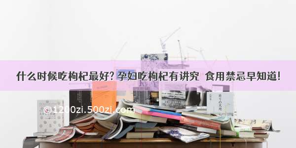 什么时候吃枸杞最好? 孕妇吃枸杞有讲究  食用禁忌早知道!