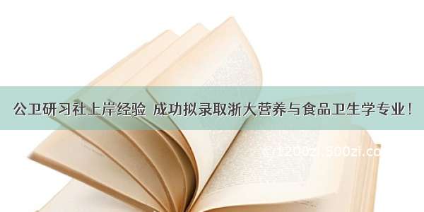 公卫研习社上岸经验｜成功拟录取浙大营养与食品卫生学专业！