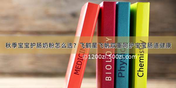 秋季宝宝护肠奶粉怎么选？飞鹤星飞帆双重呵护宝宝肠道健康