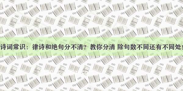 诗词常识：律诗和绝句分不清？教你分清 除句数不同还有不同处！