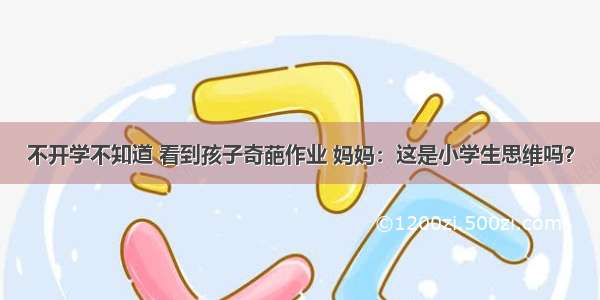 不开学不知道 看到孩子奇葩作业 妈妈：这是小学生思维吗？