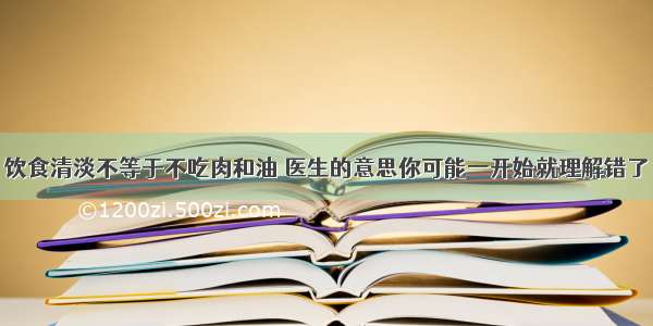 饮食清淡不等于不吃肉和油 医生的意思你可能一开始就理解错了