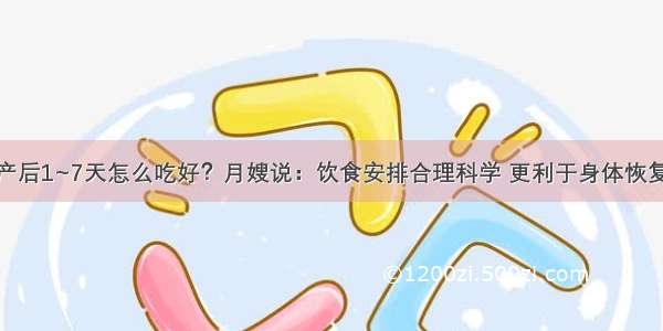 产后1~7天怎么吃好？月嫂说：饮食安排合理科学 更利于身体恢复