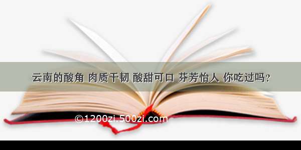 云南的酸角 肉质干韧 酸甜可口 芬芳怡人 你吃过吗？