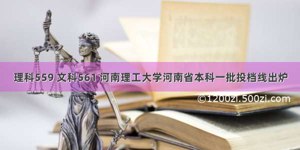 理科559 文科561 河南理工大学河南省本科一批投档线出炉