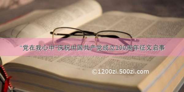 “党在我心中”庆祝中国共产党成立100周年征文启事