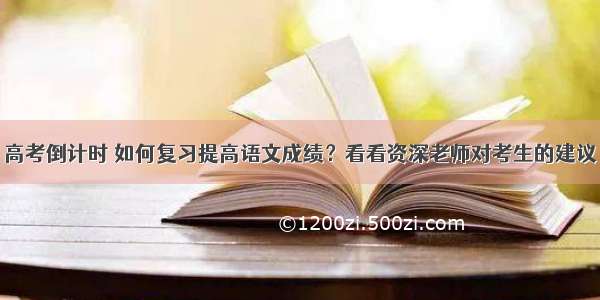 高考倒计时 如何复习提高语文成绩？看看资深老师对考生的建议