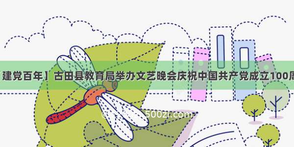 【建党百年】古田县教育局举办文艺晚会庆祝中国共产党成立100周年