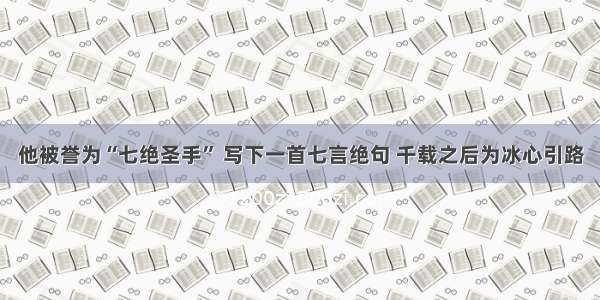 他被誉为“七绝圣手” 写下一首七言绝句 千载之后为冰心引路