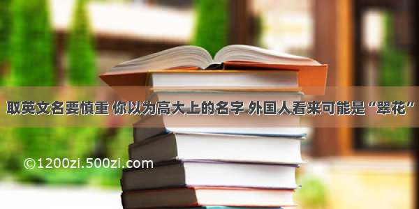 取英文名要慎重 你以为高大上的名字 外国人看来可能是“翠花”