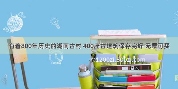 有着800年历史的湖南古村 400座古建筑保存完好 无票可买