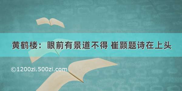 黄鹤楼：眼前有景道不得 崔颢题诗在上头