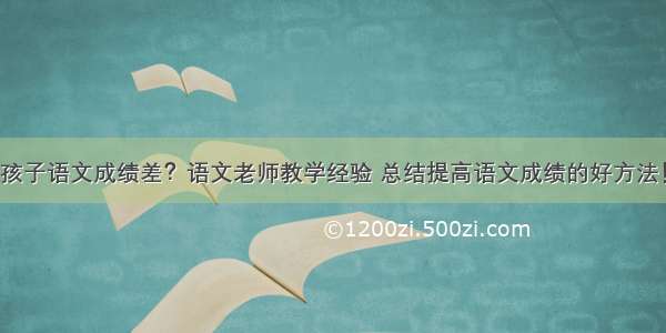 孩子语文成绩差？语文老师教学经验 总结提高语文成绩的好方法！