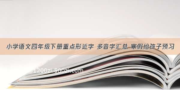 小学语文四年级下册重点形近字 多音字汇总 寒假给孩子预习