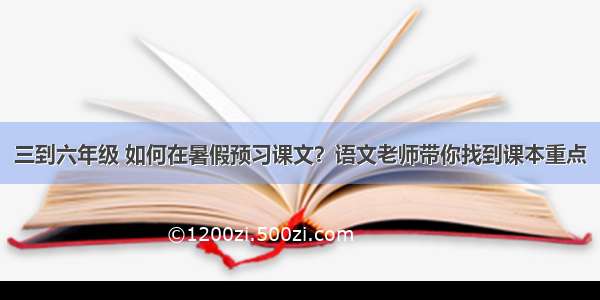 三到六年级 如何在暑假预习课文？语文老师带你找到课本重点