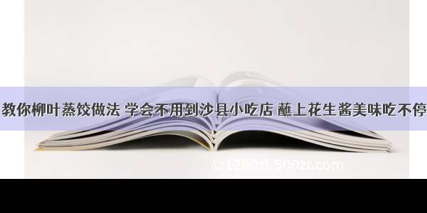 教你柳叶蒸饺做法 学会不用到沙县小吃店 蘸上花生酱美味吃不停