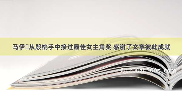 马伊琍从殷桃手中接过最佳女主角奖 感谢了文章彼此成就